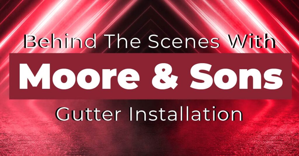 Behind The Scenes With Moore & Sons Gutter Installation